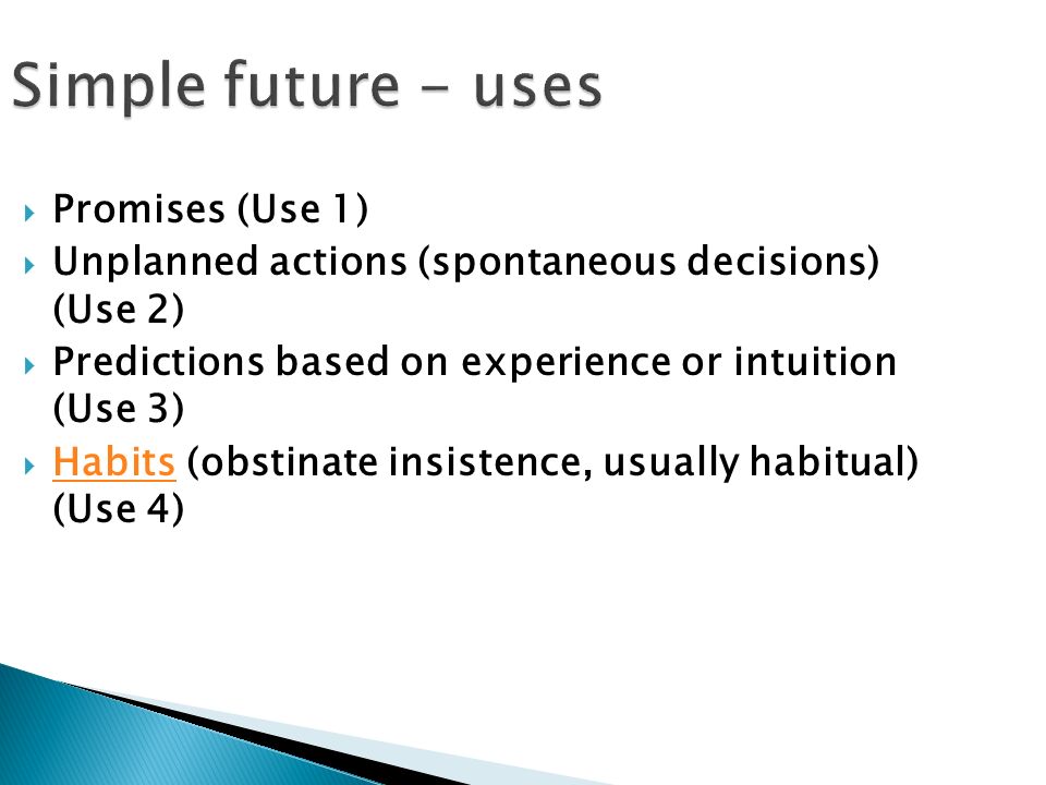 Simple future - uses  Promises (Use 1)  Unplanned actions (spontaneous decisions) (Use 2)  Predictions based on experience or intuition (Use 3)  Habits (obstinate insistence, usually habitual) (Use 4) Habits