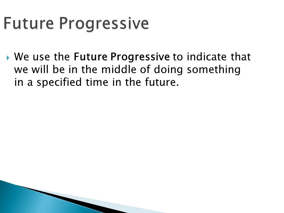 Future Progressive  We use the Future Progressive to indicate that we will be in the middle of doing something in a specified time in the future.