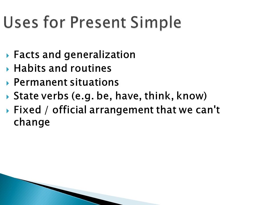 Uses for Present Simple  Facts and generalization  Habits and routines  Permanent situations  State verbs (e.g.