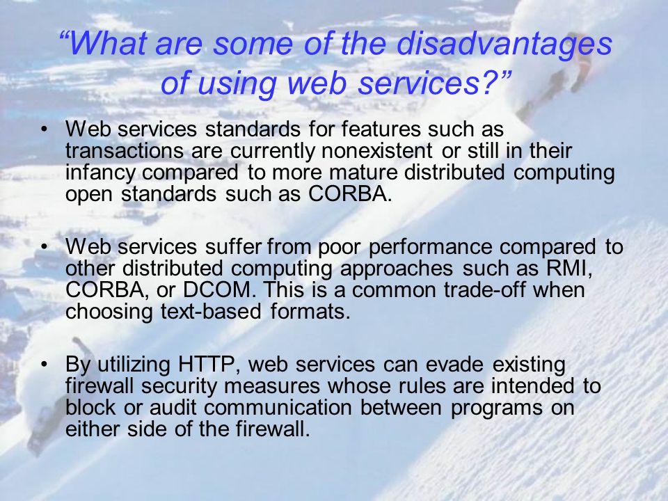 What are some of the disadvantages of using web services Web services standards for features such as transactions are currently nonexistent or still in their infancy compared to more mature distributed computing open standards such as CORBA.