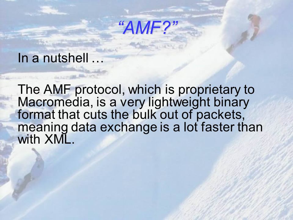 In a nutshell … The AMF protocol, which is proprietary to Macromedia, is a very lightweight binary format that cuts the bulk out of packets, meaning data exchange is a lot faster than with XML.