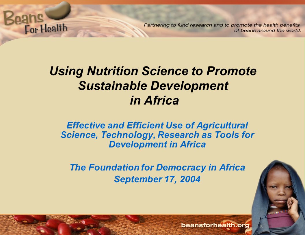 Effective and Efficient Use of Agricultural Science, Technology, Research as Tools for Development in Africa The Foundation for Democracy in Africa September 17, 2004 Using Nutrition Science to Promote Sustainable Development in Africa