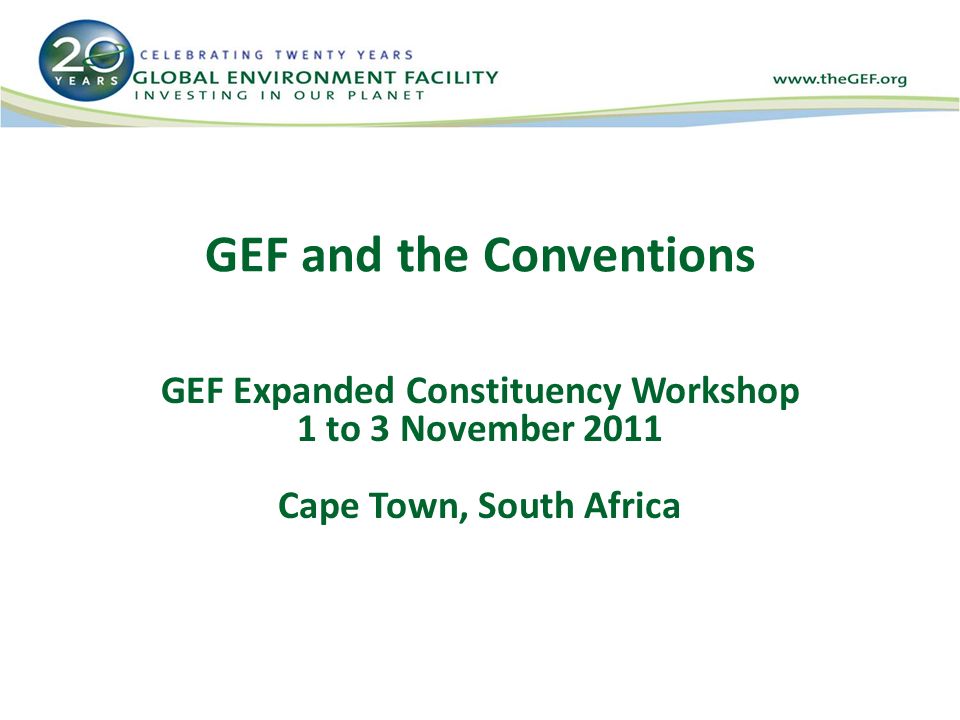GEF and the Conventions GEF Expanded Constituency Workshop 1 to 3 November 2011 Cape Town, South Africa