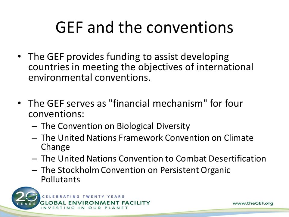 GEF and the conventions The GEF provides funding to assist developing countries in meeting the objectives of international environmental conventions.