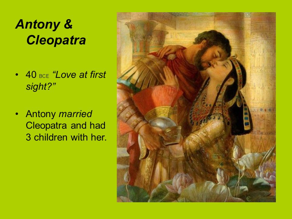 Antony & Cleopatra 40 BCE Love at first sight Antony married Cleopatra and had 3 children with her.