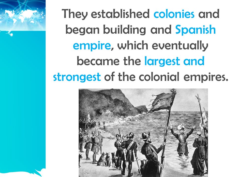 They established colonies and began building and Spanish empire, which eventually became the largest and strongest of the colonial empires.