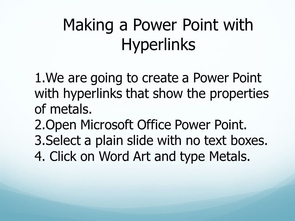 Making a Power Point with Hyperlinks 1.We are going to create a Power Point with hyperlinks that show the properties of metals.