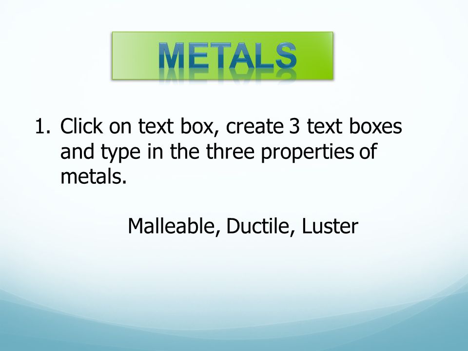 1.Click on text box, create 3 text boxes and type in the three properties of metals.