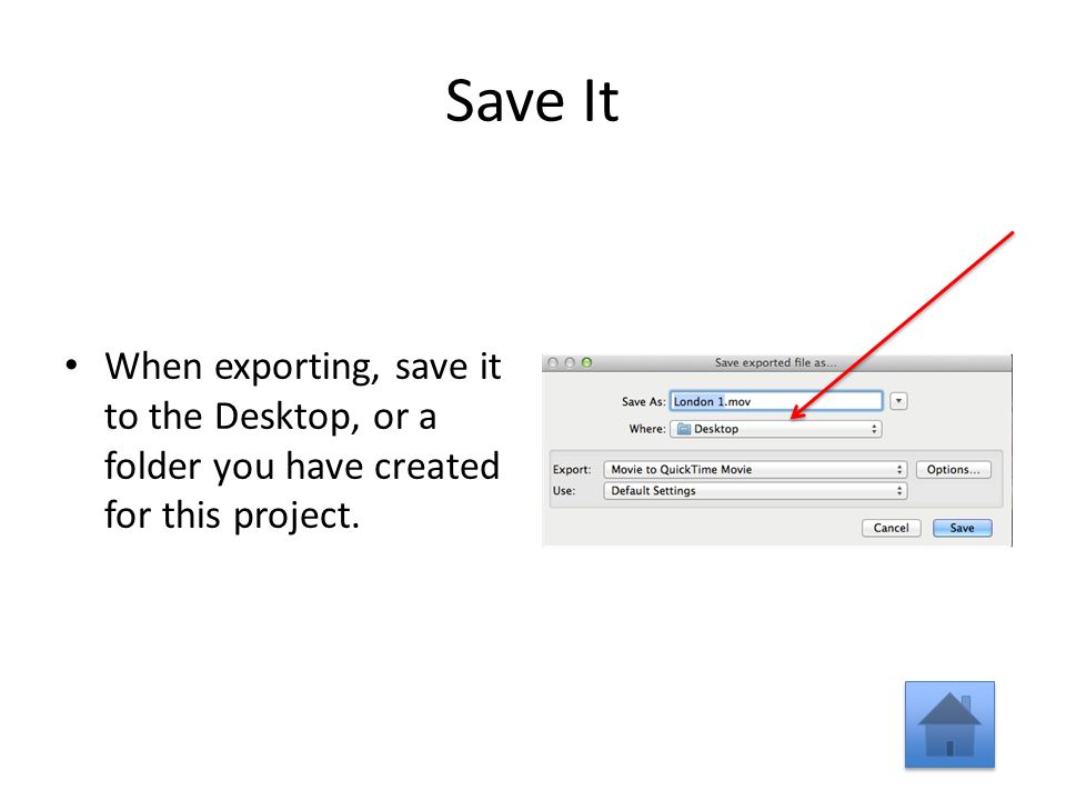 Save It When exporting, save it to the Desktop, or a folder you have created for this project.