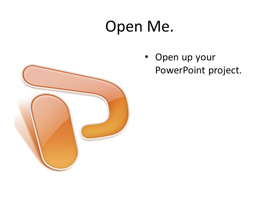 Open Me. Open up your PowerPoint project.