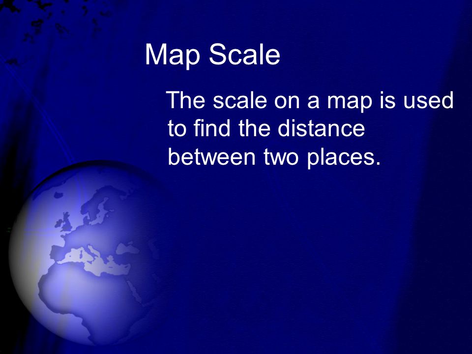 Map Scale The scale on a map is used to find the distance between two places.