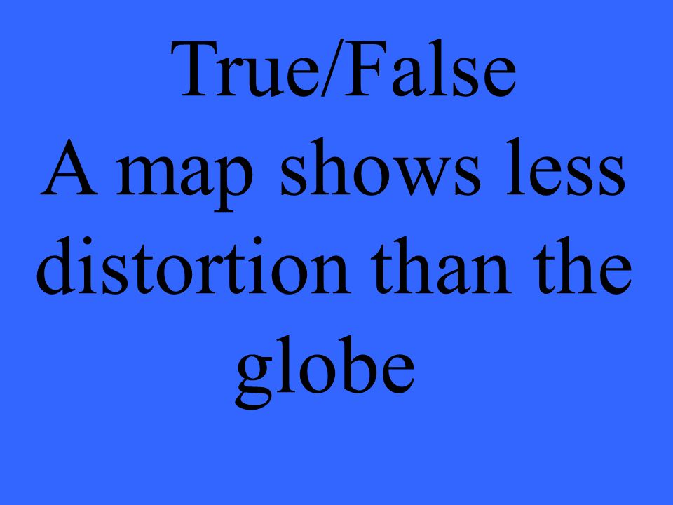 True/False A map shows less distortion than the globe