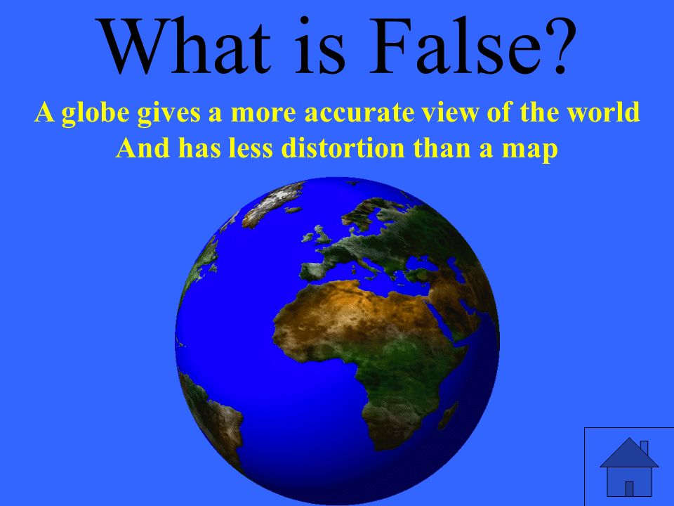 What is False A globe gives a more accurate view of the world And has less distortion than a map