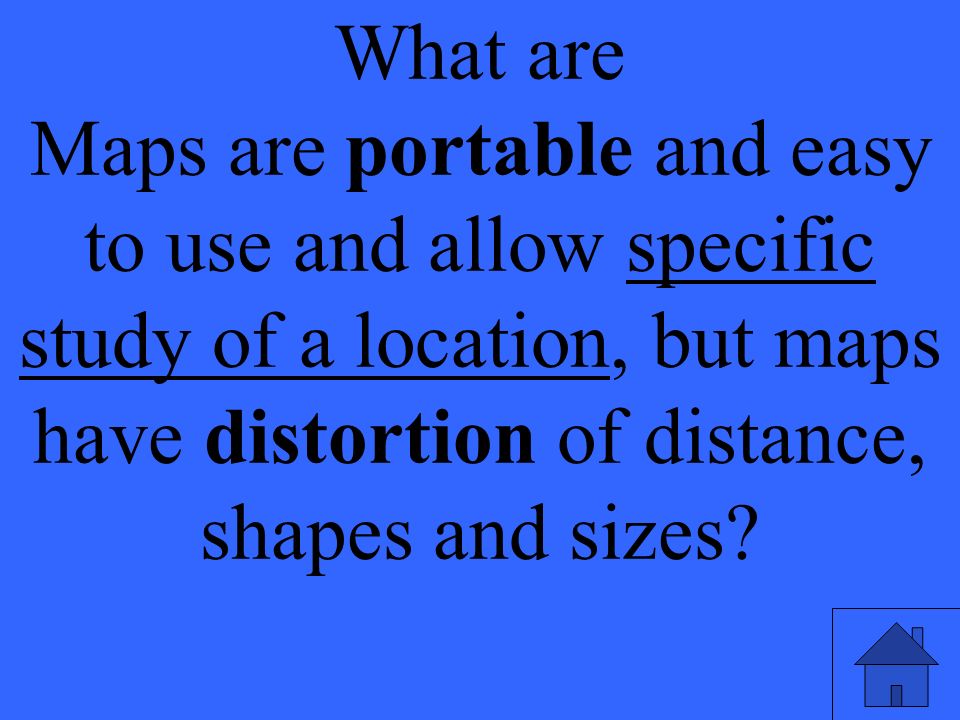 What are Maps are portable and easy to use and allow specific study of a location, but maps have distortion of distance, shapes and sizes