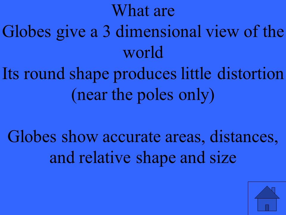 What are Globes give a 3 dimensional view of the world Its round shape produces little distortion (near the poles only) Globes show accurate areas, distances, and relative shape and size