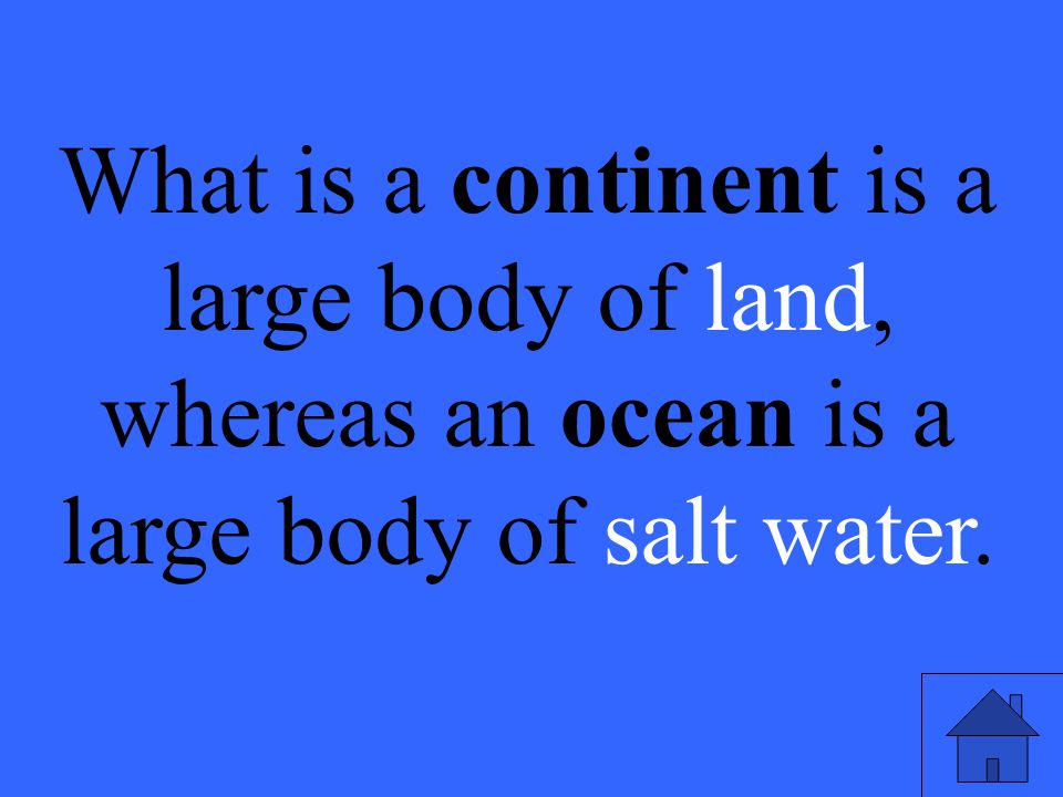 What is a continent is a large body of land, whereas an ocean is a large body of salt water.