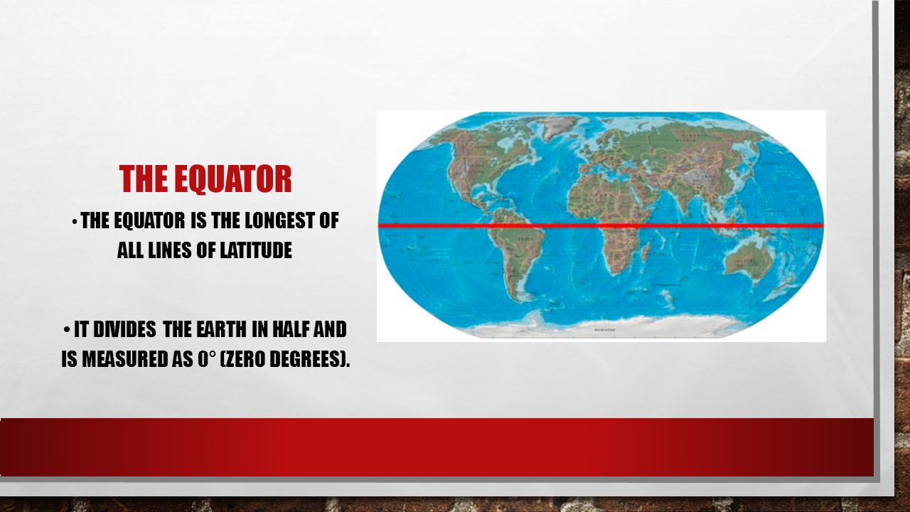 THE EQUATOR THE EQUATOR IS THE LONGEST OF ALL LINES OF LATITUDE IT DIVIDES THE EARTH IN HALF AND IS MEASURED AS 0° (ZERO DEGREES).