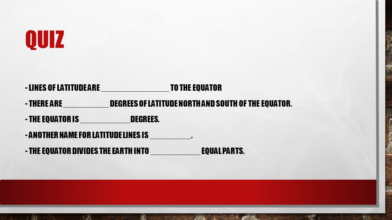 QUIZ - LINES OF LATITUDE ARE _______________ TO THE EQUATOR - THERE ARE __________ DEGREES OF LATITUDE NORTH AND SOUTH OF THE EQUATOR.