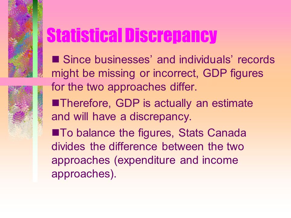 Statistical Discrepancy Since businesses’ and individuals’ records might be missing or incorrect, GDP figures for the two approaches differ.