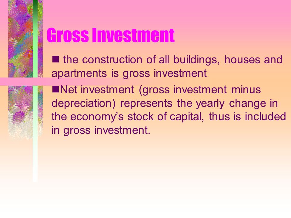 Gross Investment the construction of all buildings, houses and apartments is gross investment Net investment (gross investment minus depreciation) represents the yearly change in the economy’s stock of capital, thus is included in gross investment.