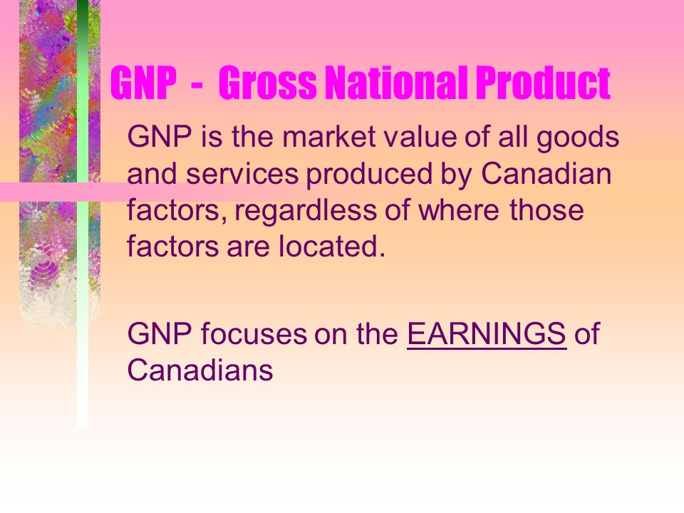 GNP - Gross National Product GNP is the market value of all goods and services produced by Canadian factors, regardless of where those factors are located.