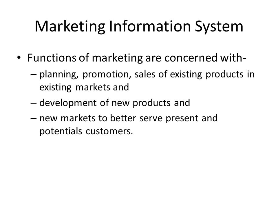 Marketing Information System Functions of marketing are concerned with- – planning, promotion, sales of existing products in existing markets and – development of new products and – new markets to better serve present and potentials customers.