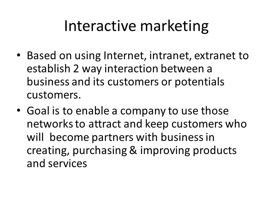 Interactive marketing Based on using Internet, intranet, extranet to establish 2 way interaction between a business and its customers or potentials customers.