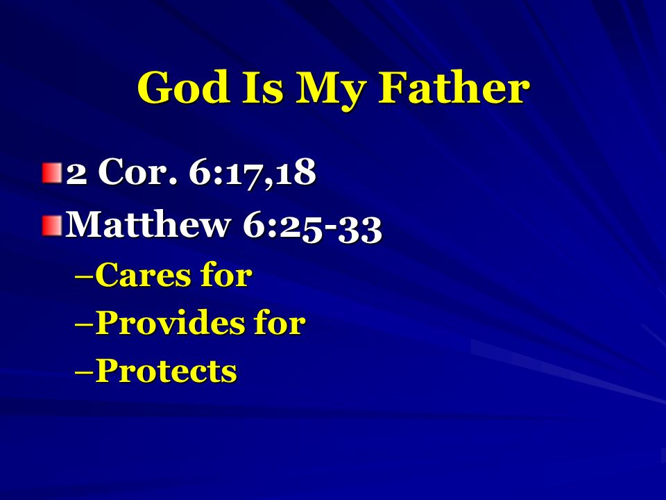 God Is My Father 2 Cor. 6:17,18 Matthew 6:25-33 –Cares for –Provides for –Protects