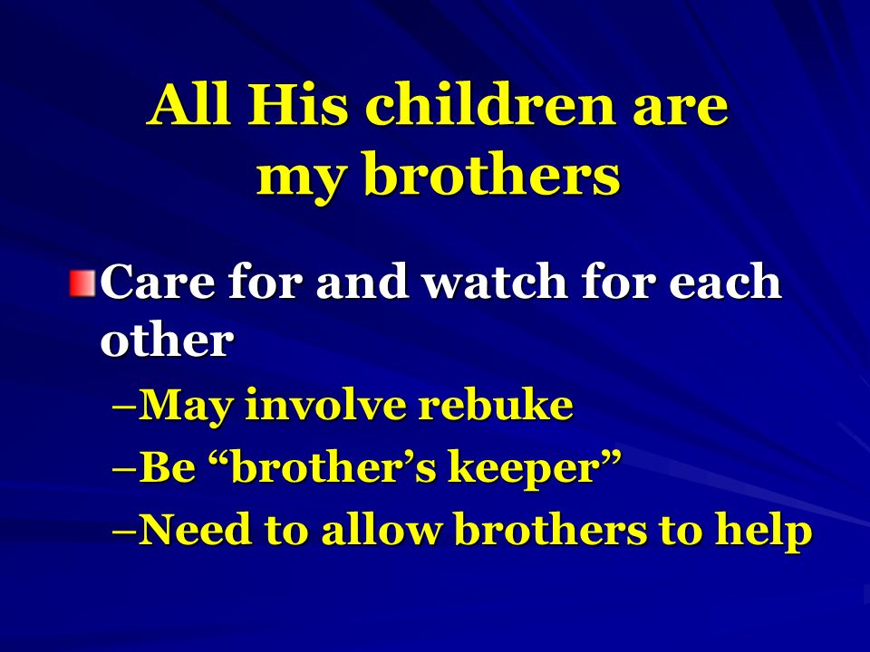 All His children are my brothers Care for and watch for each other –May involve rebuke –Be brother’s keeper –Need to allow brothers to help