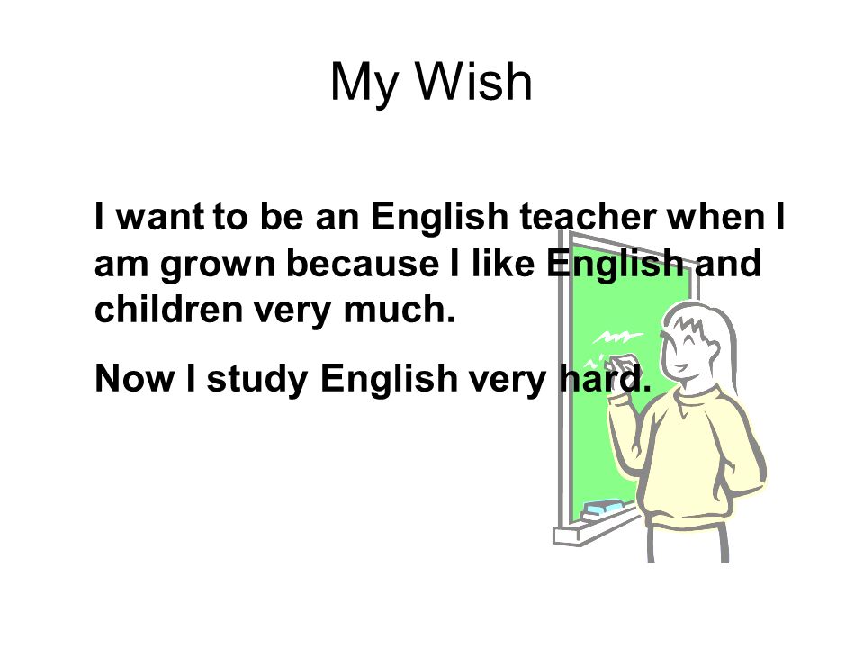 My Wish I want to be an English teacher when I am grown because I like English and children very much.