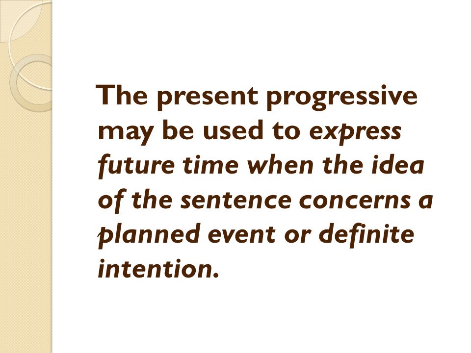 The present progressive may be used to express future time when the idea of the sentence concerns a planned event or definite intention.
