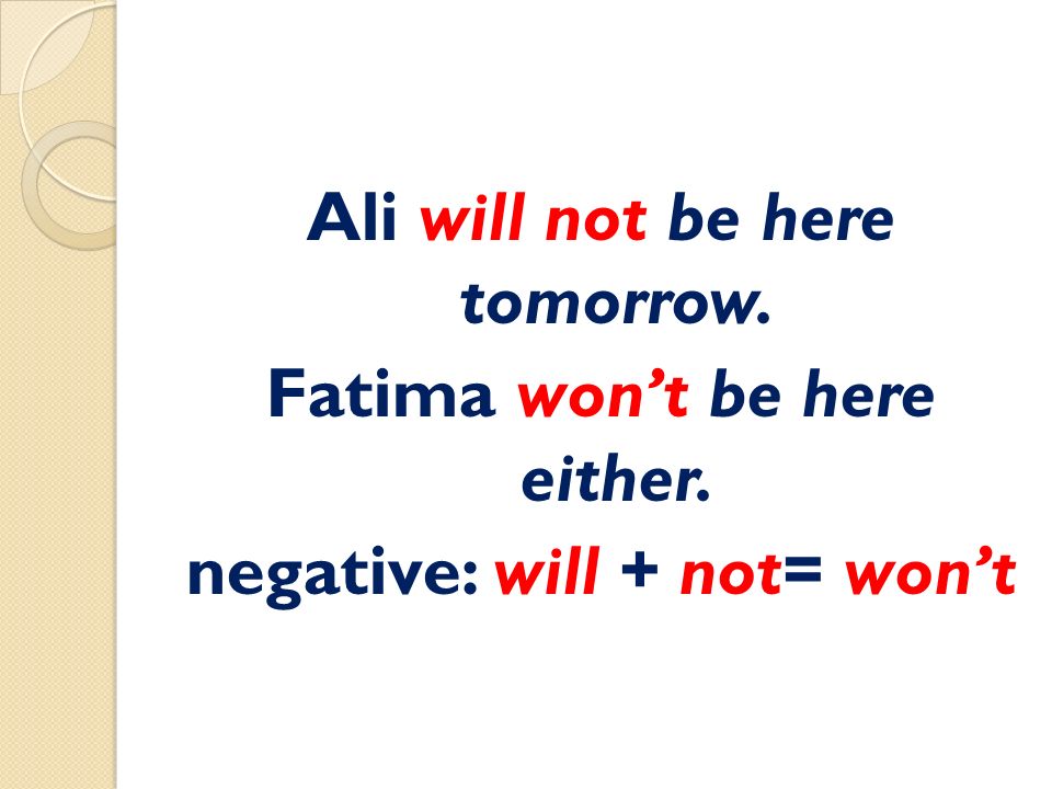 Ali will not be here tomorrow. Fatima won’t be here either. negative: will + not= won’t