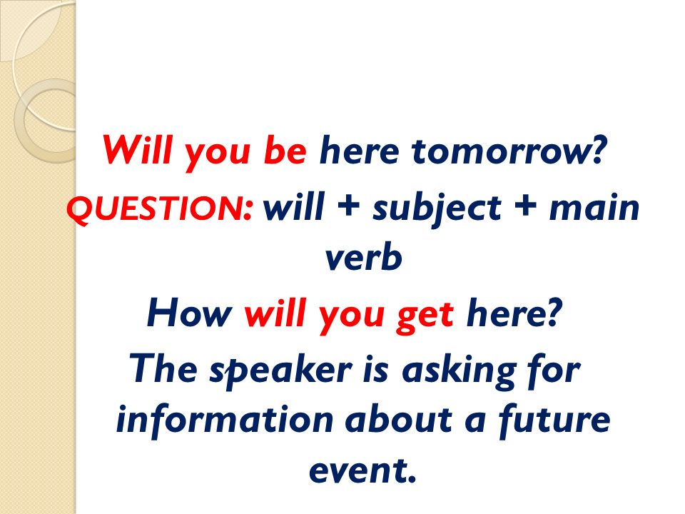 Will you be here tomorrow. QUESTION : will + subject + main verb How will you get here.