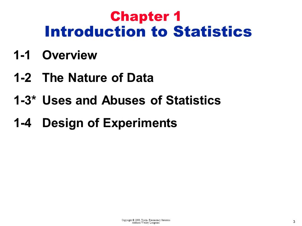 Copyright © 1998, Triola, Elementary Statistics Addison Wesley Longman Overview 1-2 The Nature of Data 1-3* Uses and Abuses of Statistics 1-4Design of Experiments Chapter 1 Introduction to Statistics