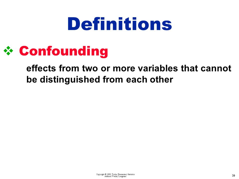 Copyright © 1998, Triola, Elementary Statistics Addison Wesley Longman 39   Confounding effects from two or more variables that cannot be distinguished from each other Definitions