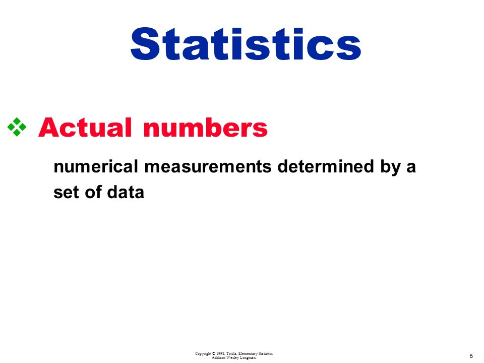 Copyright © 1998, Triola, Elementary Statistics Addison Wesley Longman 5  Actual numbers numerical measurements determined by a set of data Statistics