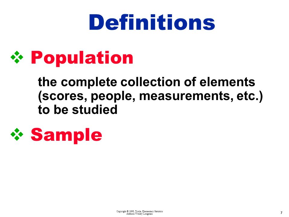 Copyright © 1998, Triola, Elementary Statistics Addison Wesley Longman 7  Population the complete collection of elements (scores, people, measurements, etc.) to be studied  Sample Definitions