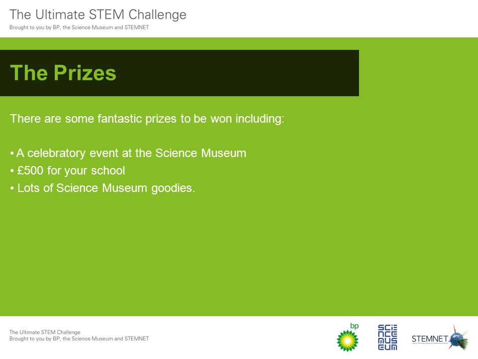 The Prizes There are some fantastic prizes to be won including: A celebratory event at the Science Museum £500 for your school Lots of Science Museum goodies.
