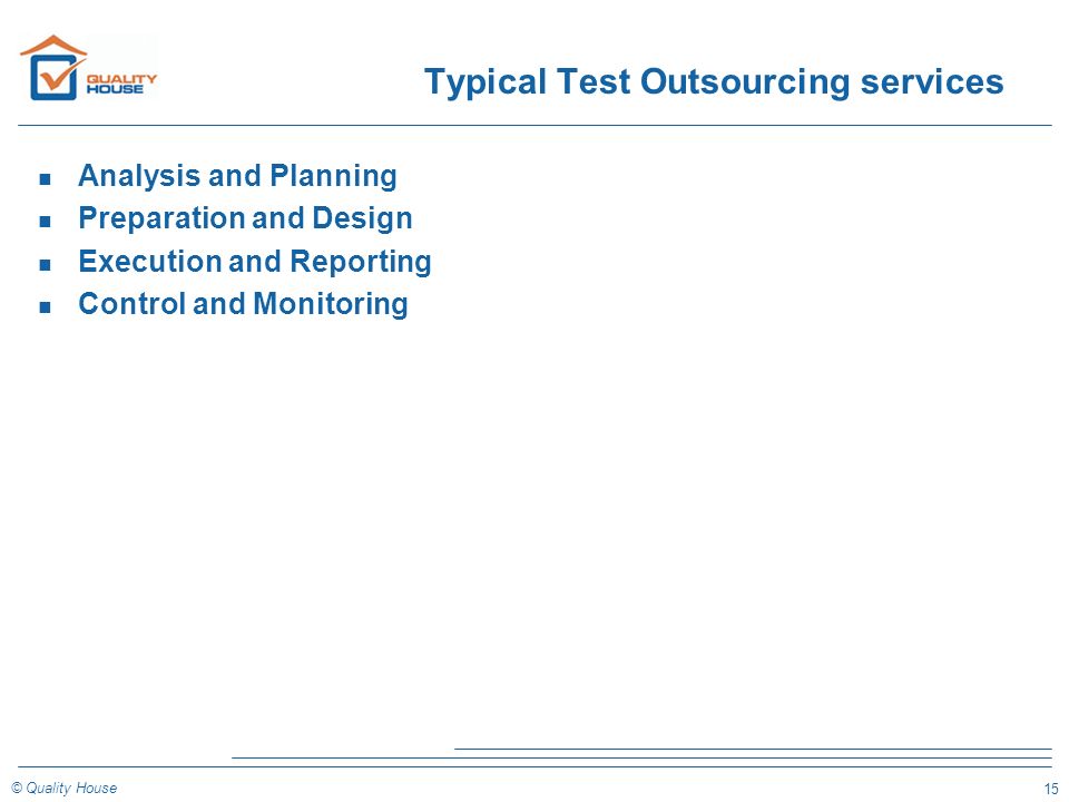 15 © Quality House Typical Test Outsourcing services n Analysis and Planning n Preparation and Design n Execution and Reporting n Control and Monitoring