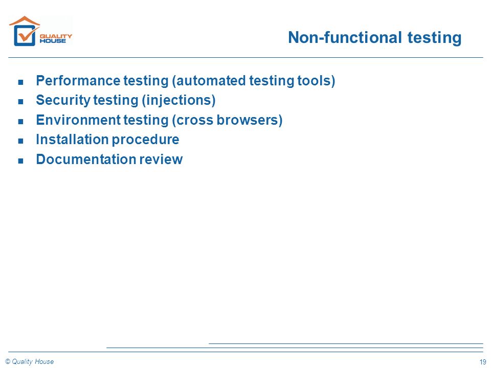 19 © Quality House Non-functional testing n Performance testing (automated testing tools) n Security testing (injections) n Environment testing (cross browsers) n Installation procedure n Documentation review