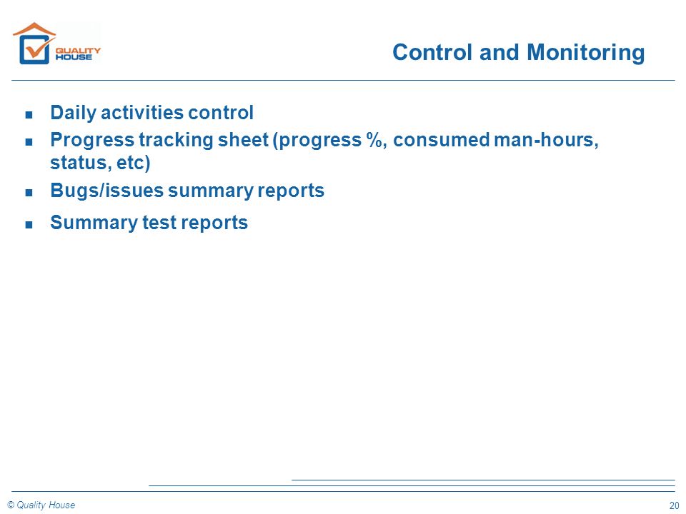 20 © Quality House Control and Monitoring n Daily activities control n Progress tracking sheet (progress %, consumed man-hours, status, etc) n Bugs/issues summary reports n Summary test reports