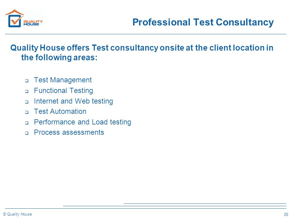 26 © Quality House Professional Test Consultancy Quality House offers Test consultancy onsite at the client location in the following areas: q Test Management q Functional Testing q Internet and Web testing q Test Automation q Performance and Load testing q Process assessments