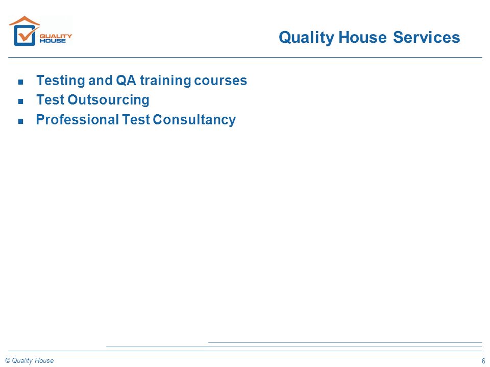6 © Quality House Quality House Services n Testing and QA training courses n Test Outsourcing n Professional Test Consultancy