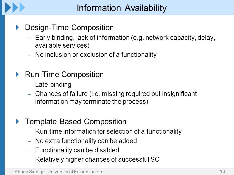 10 Abbas Siddiqui, University of Kaiserslautern Information Availability Design-Time Composition  Early binding, lack of information (e.g.