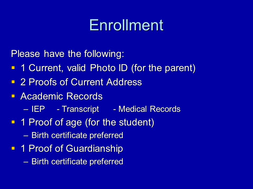 Enrollment Please have the following:  1 Current, valid Photo ID (for the parent)  2 Proofs of Current Address  Academic Records –IEP - Transcript - Medical Records  1 Proof of age (for the student) –Birth certificate preferred  1 Proof of Guardianship –Birth certificate preferred