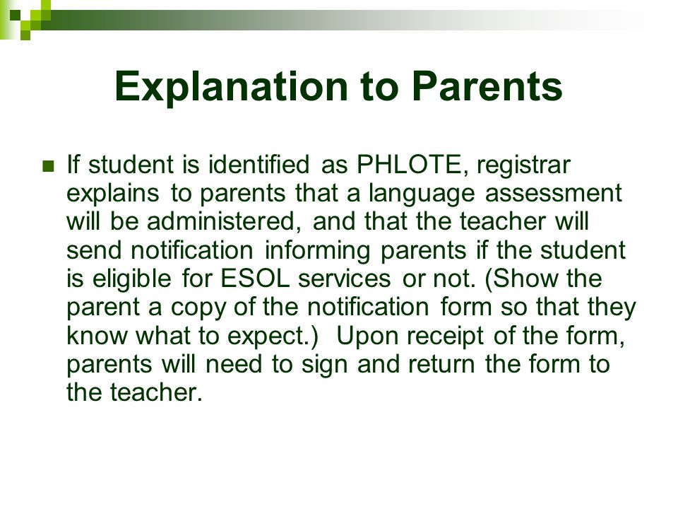 Explanation to Parents If student is identified as PHLOTE, registrar explains to parents that a language assessment will be administered, and that the teacher will send notification informing parents if the student is eligible for ESOL services or not.