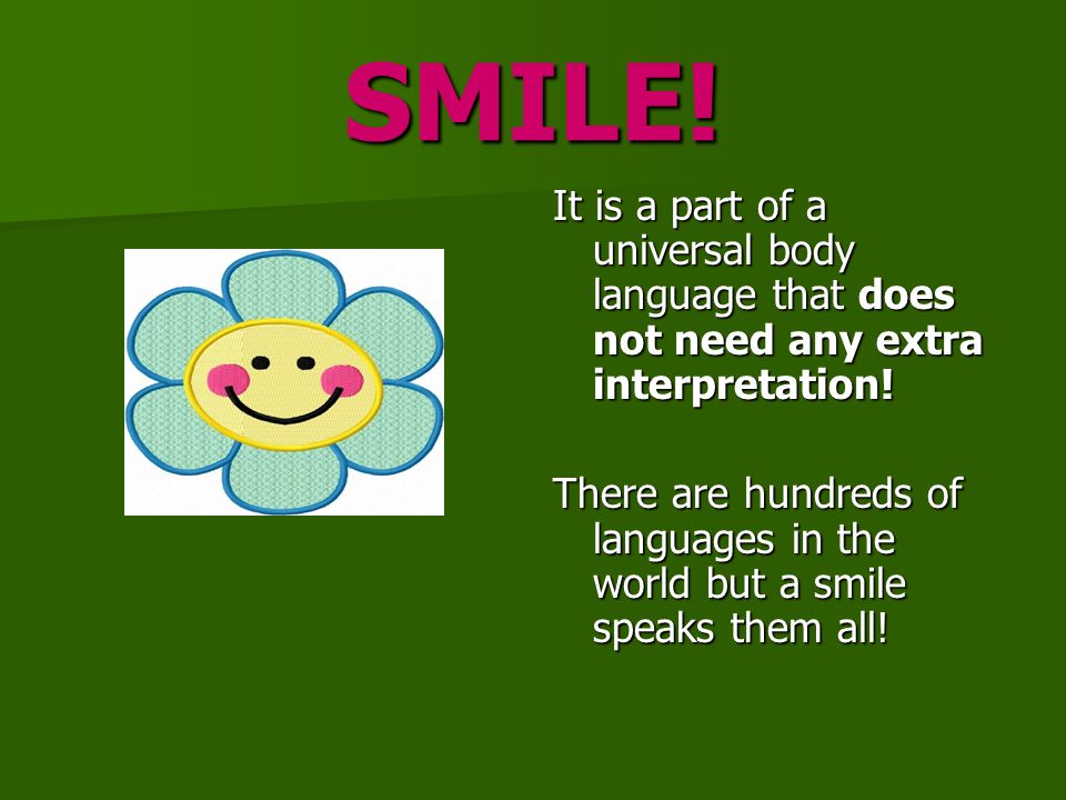 SMILE. It is a part of a universal body language that does not need any extra interpretation.
