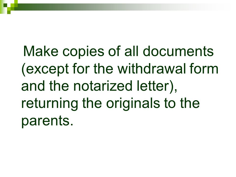 Make copies of all documents (except for the withdrawal form and the notarized letter), returning the originals to the parents.