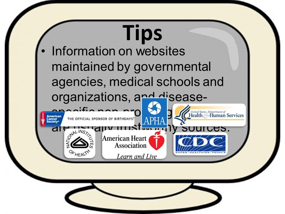 Tips Information on websites maintained by governmental agencies, medical schools and organizations, and disease- specific non-profit organizations are usually trustworthy sources.