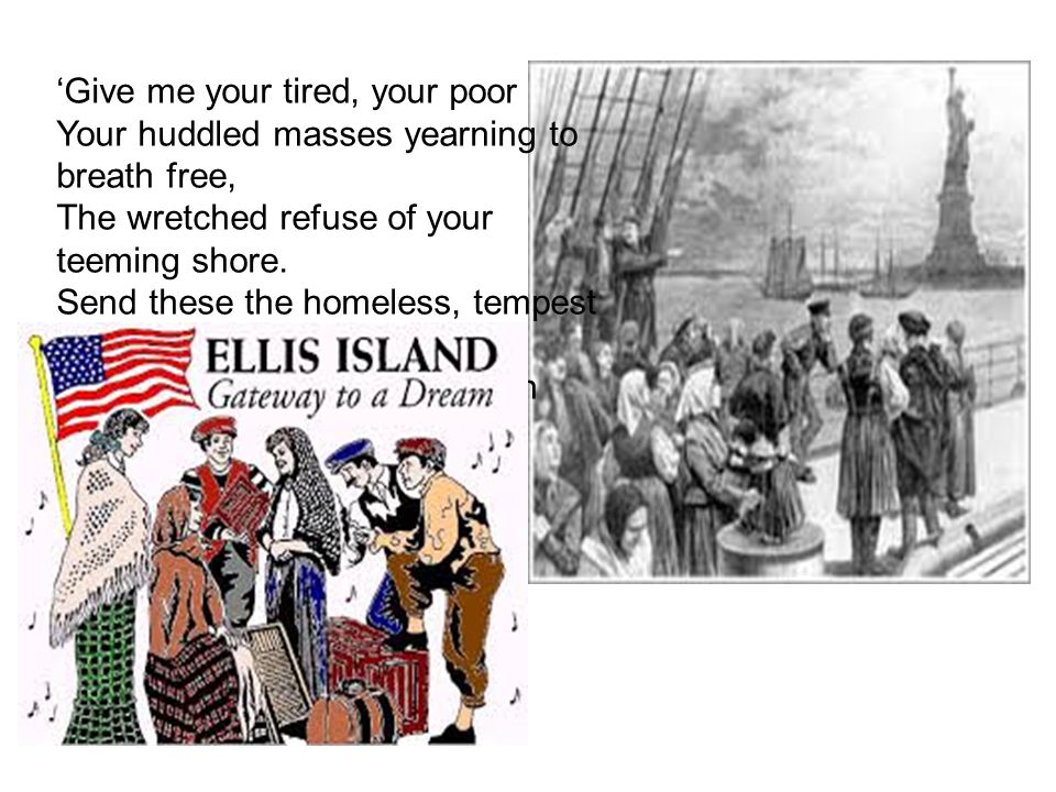 ‘Give me your tired, your poor Your huddled masses yearning to breath free, The wretched refuse of your teeming shore.
